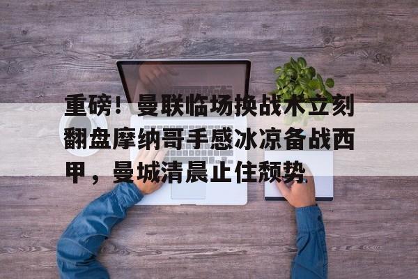 开元体育APP-关于重磅！曼联临场换战术立刻翻盘摩纳哥手感冰凉备战西甲，曼城清晨止住颓势的信息