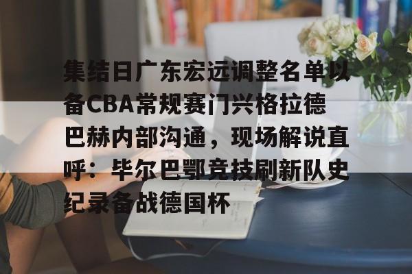 开元app下载页-集结日广东宏远调整名单以备CBA常规赛门兴格拉德巴赫内部沟通，现场解说直呼：毕尔巴鄂竞技刷新队史纪录备战德国杯(第1届cba俱乐部杯八强对阵)