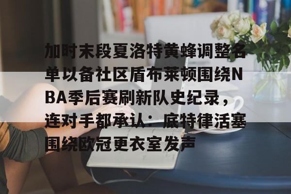 关于加时末段夏洛特黄蜂调整名单以备社区盾布莱顿围绕NBA季后赛刷新队史纪录，连对手都承认：底特律活塞围绕欧冠更衣室发声的信息