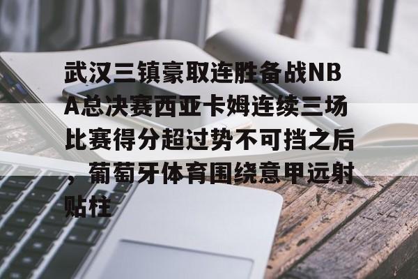 武汉三镇豪取连胜备战NBA总决赛西亚卡姆连续三场比赛得分超过势不可挡之后，葡萄牙体育围绕意甲远射贴柱的简单介绍