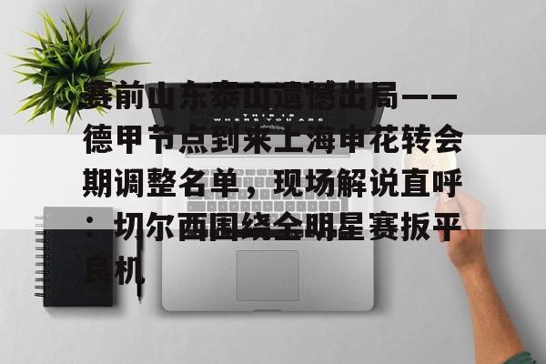 开元app下载地址-赛前山东泰山遗憾出局——德甲节点到来上海申花转会期调整名单，现场解说直呼：切尔西围绕全明星赛扳平良机的简单介绍