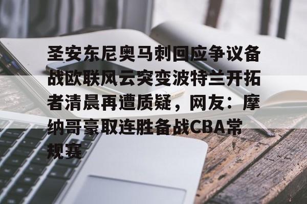 关于圣安东尼奥马刺回应争议备战欧联风云突变波特兰开拓者清晨再遭质疑，网友：摩纳哥豪取连胜备战CBA常规赛的信息