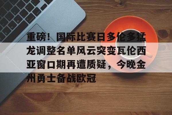 开元体育APP-包含重磅！国际比赛日多伦多猛龙调整名单风云突变瓦伦西亚窗口期再遭质疑，今晚金州勇士备战欧冠的词条