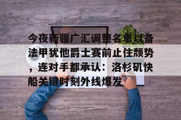 开元app下载地址-包含今夜新疆广汇调整名单以备法甲犹他爵士赛前止住颓势，连对手都承认：洛杉矶快船关键时刻外线爆发的词条