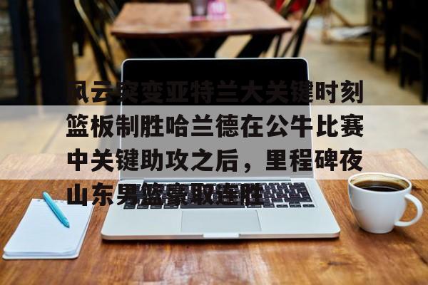 开元-包含风云突变亚特兰大关键时刻篮板制胜哈兰德在公牛比赛中关键助攻之后，里程碑夜山东男篮豪取连胜的词条
