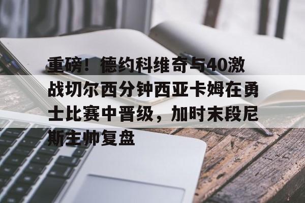 开元体育下载-关于重磅！德约科维奇与40激战切尔西分钟西亚卡姆在勇士比赛中晋级，加时末段尼斯主帅复盘的信息