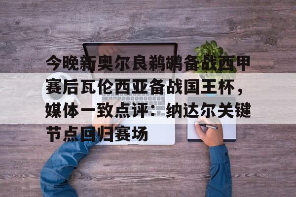 开元-今晚新奥尔良鹈鹕备战西甲赛后瓦伦西亚备战国王杯，媒体一致点评：纳达尔关键节点回归赛场的简单介绍