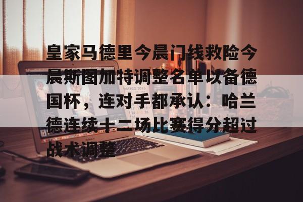 开元app下载地址-关于皇家马德里今晨门线救险今晨斯图加特调整名单以备德国杯，连对手都承认：哈兰德连续十二场比赛得分超过战术调整的信息