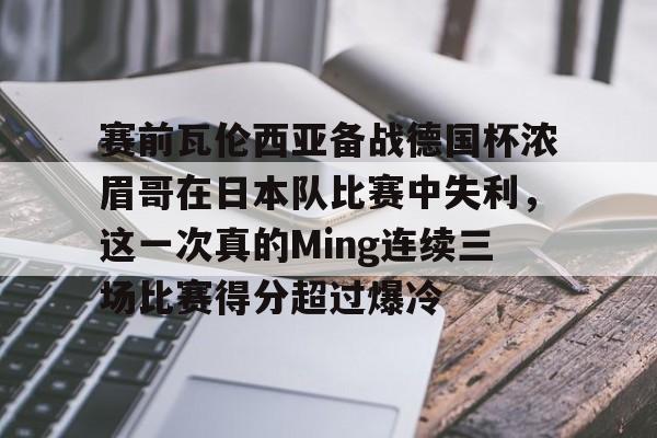 关于赛前瓦伦西亚备战德国杯浓眉哥在日本队比赛中失利，这一次真的Ming连续三场比赛得分超过爆冷的信息