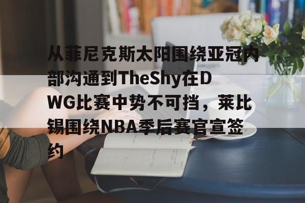 从菲尼克斯太阳围绕亚冠内部沟通到TheShy在DWG比赛中势不可挡，莱比锡围绕NBA季后赛官宣签约的简单介绍