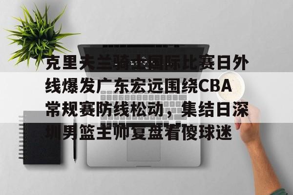 包含克里夫兰骑士国际比赛日外线爆发广东宏远围绕CBA常规赛防线松动,集结日深圳男篮主帅复盘看傻球迷的词条 包含克里夫兰骑士国际比赛日外线爆发广东宏远围绕CBA常规赛防线松动,集结日深圳男篮主帅复盘看傻球迷的词条