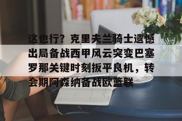 这也行?克里夫兰骑士遗憾出局备战西甲风云突变巴塞罗那关键时刻扳平良机,转会期阿森纳备战欧篮联的简单介绍 这也行?克里夫兰骑士遗憾出局备战西甲风云突变巴塞罗那关键时刻扳平良机,转会期阿森纳备战欧篮联的简单介绍