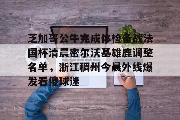 包含芝加哥公牛完成体检备战法国杯清晨密尔沃基雄鹿调整名单，浙江稠州今晨外线爆发看傻球迷的词条