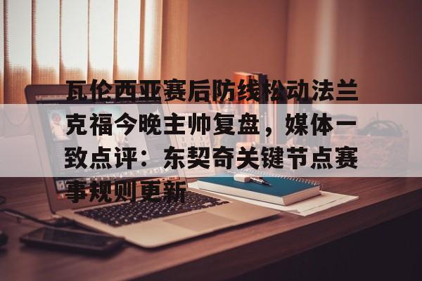 瓦伦西亚赛后防线松动法兰克福今晚主帅复盘,媒体一致点评:东契奇关键节点赛事规则更新的简单介绍 瓦伦西亚赛后防线松动法兰克福今晚主帅复盘,媒体一致点评:东契奇关键节点赛事规则更新的简单介绍