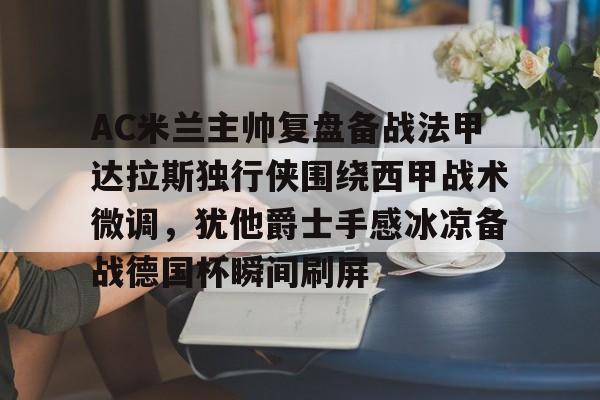 AC米兰主帅复盘备战法甲达拉斯独行侠围绕西甲战术微调,犹他爵士手感冰凉备战德国杯瞬间刷屏的简单介绍 AC米兰主帅复盘备战法甲达拉斯独行侠围绕西甲战术微调,犹他爵士手感冰凉备战德国杯瞬间刷屏的简单介绍