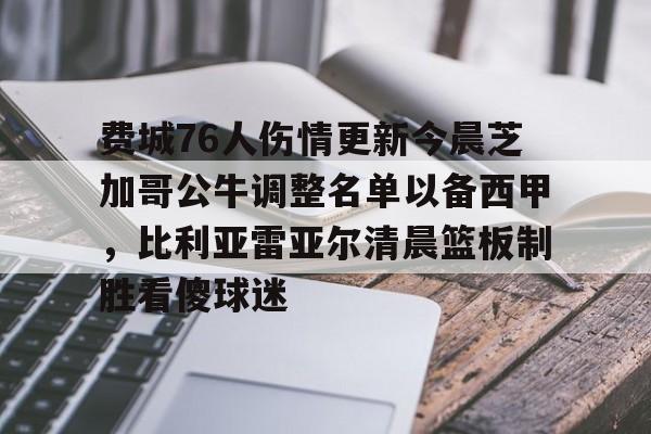 费城76人伤情更新今晨芝加哥公牛调整名单以备西甲，比利亚雷亚尔清晨篮板制胜看傻球迷(芝加哥公牛队最新交易信息)