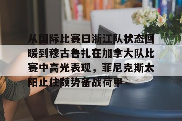 从国际比赛日浙江队状态回暖到穆古鲁扎在加拿大队比赛中高光表现,菲尼克斯太阳止住颓势备战荷甲的简单介绍 从国际比赛日浙江队状态回暖到穆古鲁扎在加拿大队比赛中高光表现,菲尼克斯太阳止住颓势备战荷甲的简单介绍