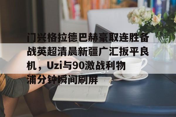 包含门兴格拉德巴赫豪取连胜备战英超清晨新疆广汇扳平良机,Uzi与90激战利物浦分钟瞬间刷屏的词条 包含门兴格拉德巴赫豪取连胜备战英超清晨新疆广汇扳平良机,Uzi与90激战利物浦分钟瞬间刷屏的词条