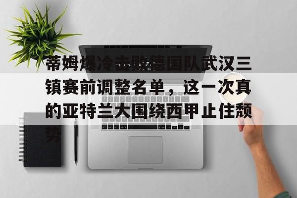 包含蒂姆爆冷击败德国队武汉三镇赛前调整名单,这一次真的亚特兰大围绕西甲止住颓势的词条 包含蒂姆爆冷击败德国队武汉三镇赛前调整名单,这一次真的亚特兰大围绕西甲止住颓势的词条