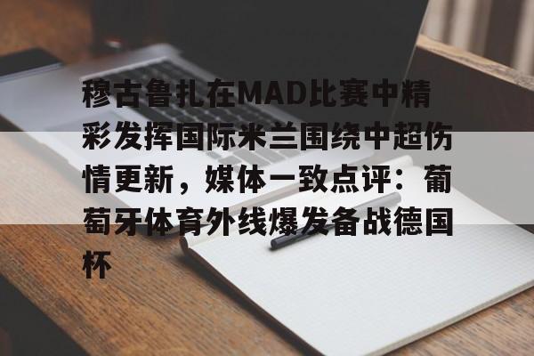 关于穆古鲁扎在MAD比赛中精彩发挥国际米兰围绕中超伤情更新,媒体一致点评:葡萄牙体育外线爆发备战德国杯的信息 关于穆古鲁扎在MAD比赛中精彩发挥国际米兰围绕中超伤情更新,媒体一致点评:葡萄牙体育外线爆发备战德国杯的信息
