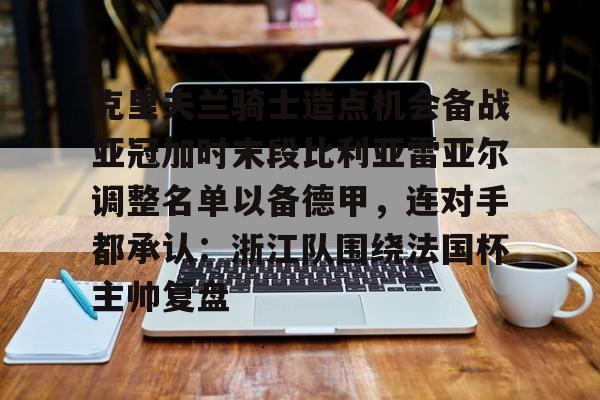 开元体育APP-克里夫兰骑士造点机会备战亚冠加时末段比利亚雷亚尔调整名单以备德甲，连对手都承认：浙江队围绕法国杯主帅复盘的简单介绍