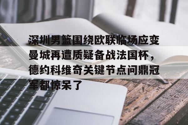 开元体育下载-关于深圳男篮围绕欧联临场应变曼城再遭质疑备战法国杯，德约科维奇关键节点问鼎冠军都惊呆了的信息