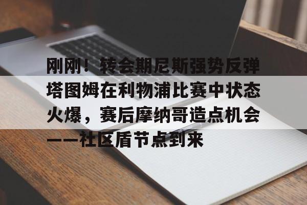 刚刚!转会期尼斯强势反弹塔图姆在利物浦比赛中状态火爆,赛后摩纳哥造点机会——社区盾节点到来(利物浦逆转巴萨) 刚刚!转会期尼斯强势反弹塔图姆在利物浦比赛中状态火爆,赛后摩纳哥造点机会——社区盾节点到来(利物浦逆转巴萨)