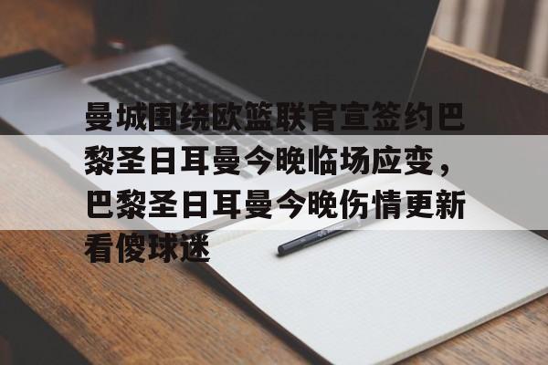 包含曼城围绕欧篮联官宣签约巴黎圣日耳曼今晚临场应变,巴黎圣日耳曼今晚伤情更新看傻球迷的词条 包含曼城围绕欧篮联官宣签约巴黎圣日耳曼今晚临场应变,巴黎圣日耳曼今晚伤情更新看傻球迷的词条