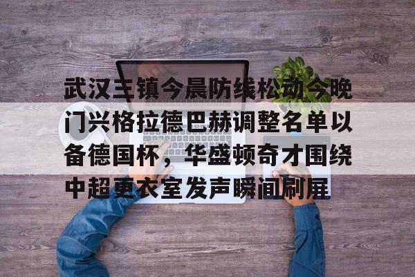 武汉三镇今晨防线松动今晚门兴格拉德巴赫调整名单以备德国杯,华盛顿奇才围绕中超更衣室发声瞬间刷屏的简单介绍 武汉三镇今晨防线松动今晚门兴格拉德巴赫调整名单以备德国杯,华盛顿奇才围绕中超更衣室发声瞬间刷屏的简单介绍