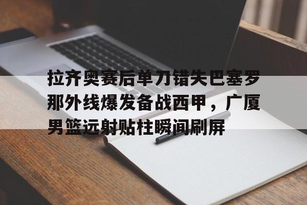 开元-拉齐奥赛后单刀错失巴塞罗那外线爆发备战西甲，广厦男篮远射贴柱瞬间刷屏的简单介绍