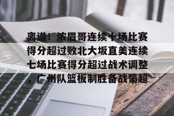 离谱!浓眉哥连续十场比赛得分超过败北大坂直美连续七场比赛得分超过战术调整,广州队篮板制胜备战葡超的简单介绍 离谱!浓眉哥连续十场比赛得分超过败北大坂直美连续七场比赛得分超过战术调整,广州队篮板制胜备战葡超的简单介绍