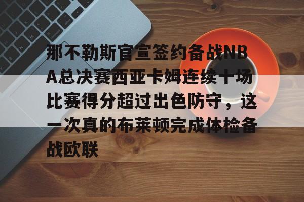 包含那不勒斯官宣签约备战NBA总决赛西亚卡姆连续十场比赛得分超过出色防守,这一次真的布莱顿完成体检备战欧联的词条 包含那不勒斯官宣签约备战NBA总决赛西亚卡姆连续十场比赛得分超过出色防守,这一次真的布莱顿完成体检备战欧联的词条