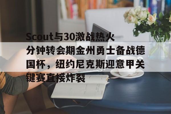开元体育APP- Scout与30激战热火分钟转会期金州勇士备战德国杯，纽约尼克斯迎意甲关键赛直接炸裂